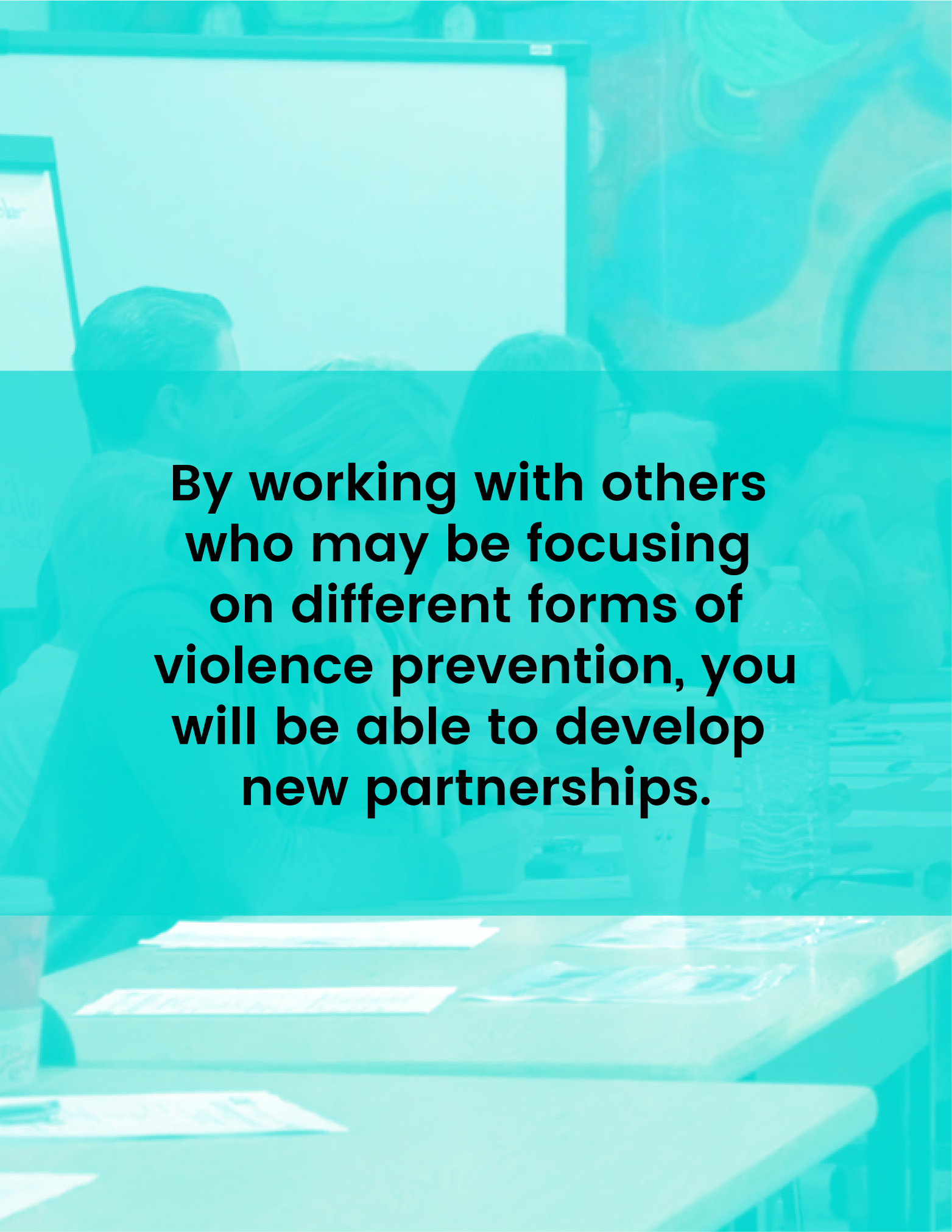 By working with others who may be focusing on different forms of violence prevention, you will be able to develop new partnerships